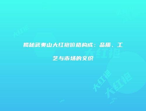 揭秘武夷山大红袍价格构成：品质、工艺与市场的交织