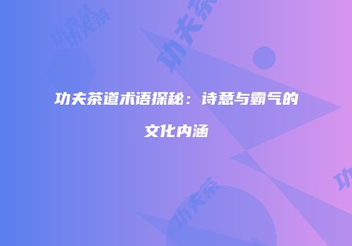 功夫茶道术语探秘：诗意与霸气的文化内涵