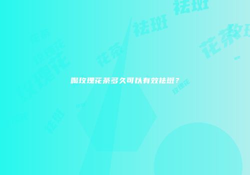 喝玫瑰花茶多久可以有效祛斑？
