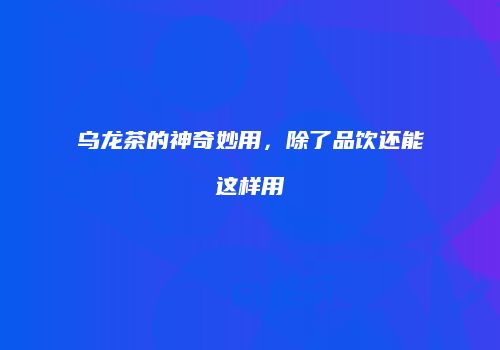 乌龙茶的神奇妙用，除了品饮还能这样用