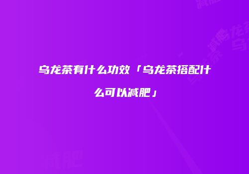 乌龙茶有什么功效「乌龙茶搭配什么可以减肥」