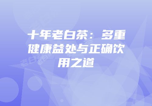 十年老白茶：多重健康益处与正确饮用之道