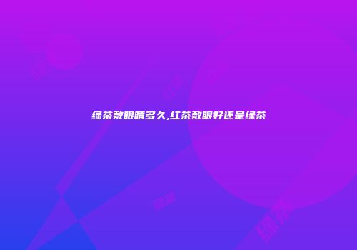 绿茶敷眼睛多久,红茶敷眼好还是绿茶