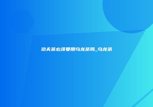 功夫茶必须要用乌龙茶吗_乌龙茶