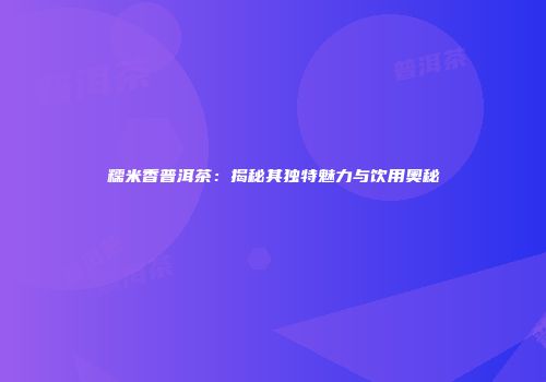 糯米香普洱茶：揭秘其独特魅力与饮用奥秘