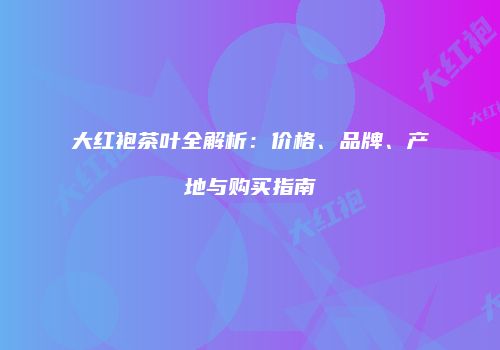 大红袍茶叶全解析：价格、品牌、产地与购买指南