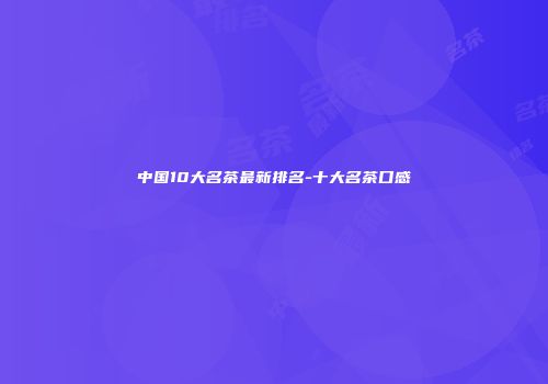 中国10大名茶最新排名-十大名茶口感