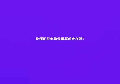玫瑰花茶丰胸效果真的存在吗？