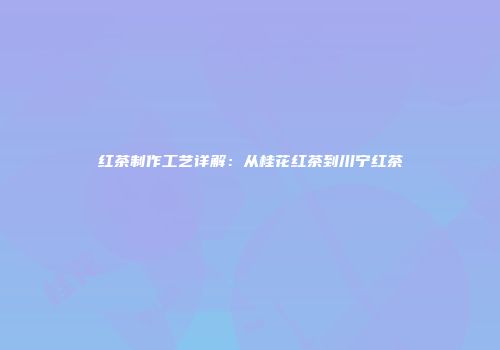 红茶制作工艺详解：从桂花红茶到川宁红茶