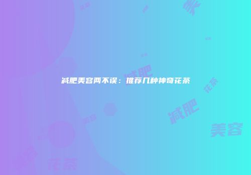 减肥美容两不误：推荐几种神奇花茶
