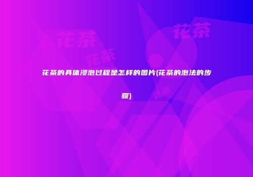 花茶的具体浸泡过程是怎样的图片(花茶的泡法的步骤)