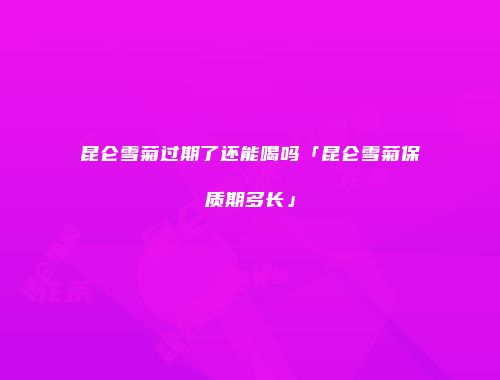 昆仑雪菊过期了还能喝吗「昆仑雪菊保质期多长」