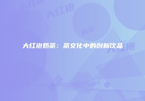 大红袍奶茶：茶文化中的创新饮品