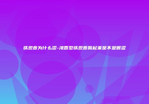 铁观音为什么涩-浓香型铁观音喝起来是不是很涩
