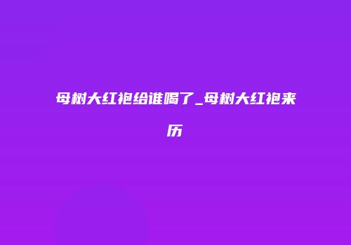 母树大红袍给谁喝了_母树大红袍来历