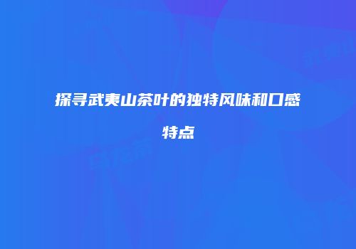 探寻武夷山茶叶的独特风味和口感特点