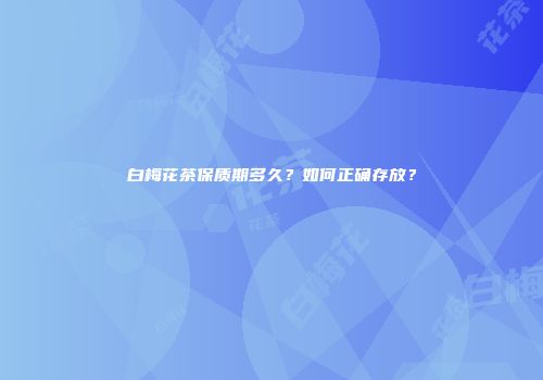 白梅花茶保质期多久？如何正确存放？