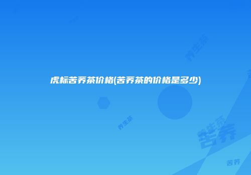 虎标苦荞茶价格(苦荞茶的价格是多少)