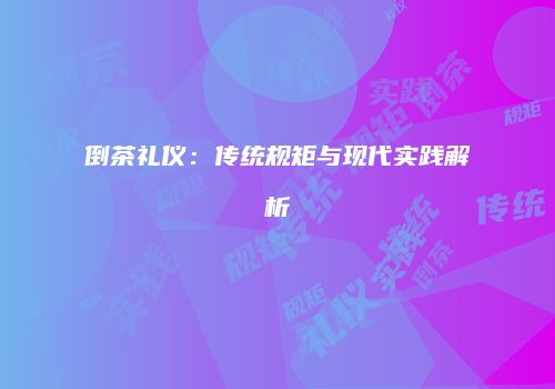 倒茶礼仪：传统规矩与现代实践解析