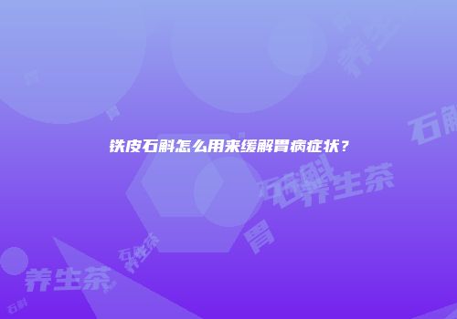 铁皮石斛怎么用来缓解胃病症状？