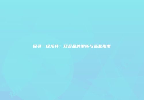 探寻一级龙井：知名品牌解析与品鉴指南