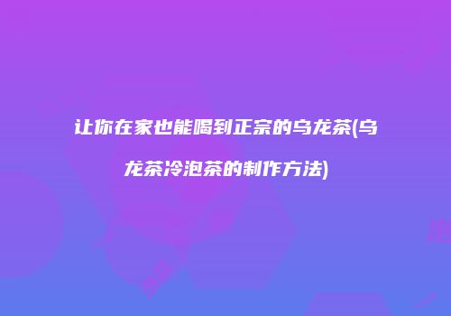 让你在家也能喝到正宗的乌龙茶(乌龙茶冷泡茶的制作方法)