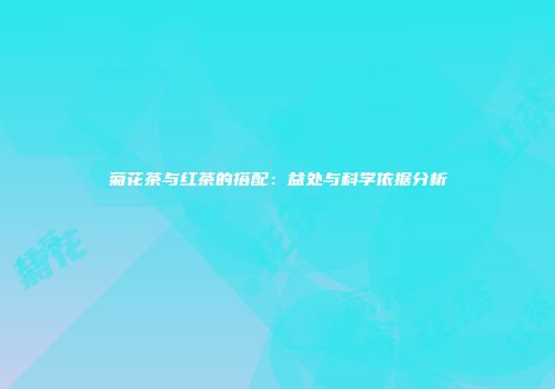 菊花茶与红茶的搭配：益处与科学依据分析