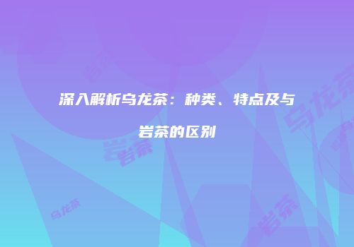 深入解析乌龙茶：种类、特点及与岩茶的区别