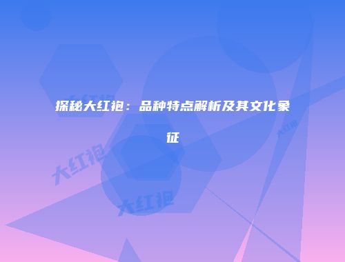 探秘大红袍：品种特点解析及其文化象征