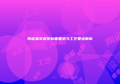 陶瓷灌浆泥浆制备要求与工艺要点解析