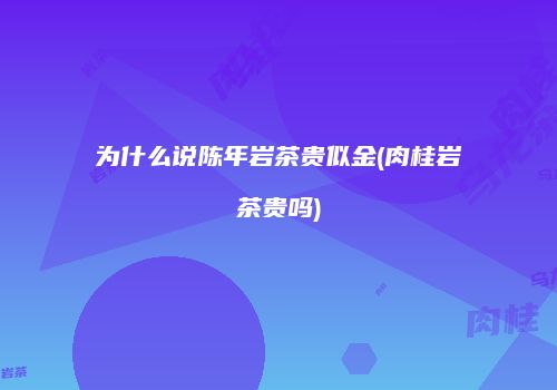 为什么说陈年岩茶贵似金(肉桂岩茶贵吗)