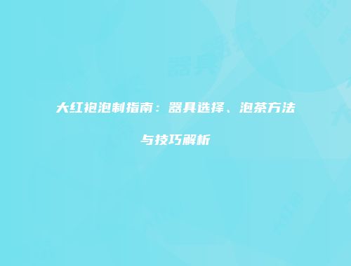 大红袍泡制指南：器具选择、泡茶方法与技巧解析