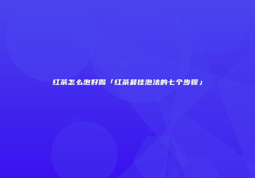 红茶怎么泡好喝「红茶最佳泡法的七个步骤」