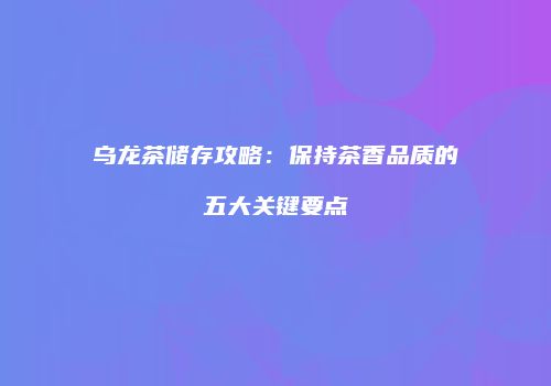 乌龙茶储存攻略：保持茶香品质的五大关键要点