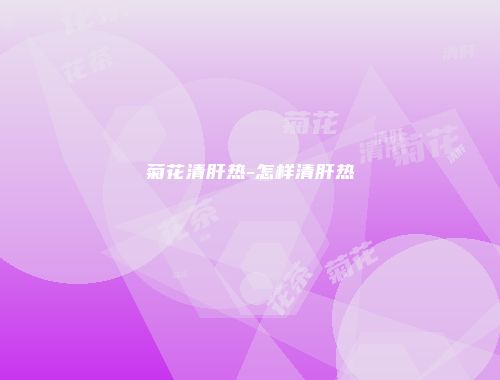 菊花清肝热-怎样清肝热