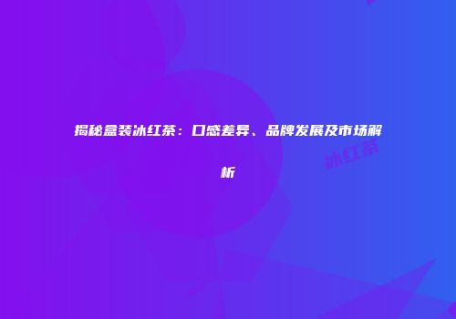 揭秘盒装冰红茶：口感差异、品牌发展及市场解析