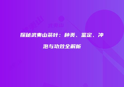 探秘武夷山茶叶：种类、鉴定、冲泡与功效全解析
