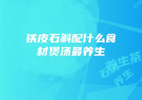 铁皮石斛配什么食材煲汤最养生