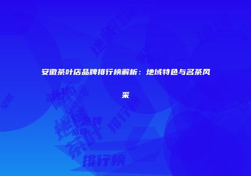 安徽茶叶店品牌排行榜解析：地域特色与名茶风采