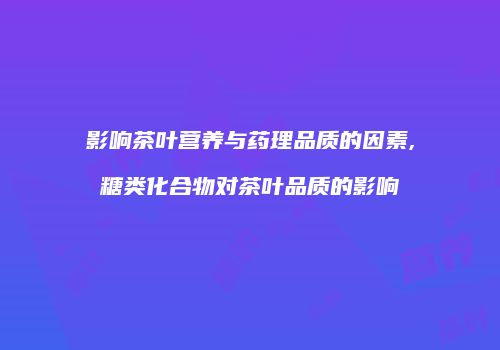 影响茶叶营养与药理品质的因素,糖类化合物对茶叶品质的影响