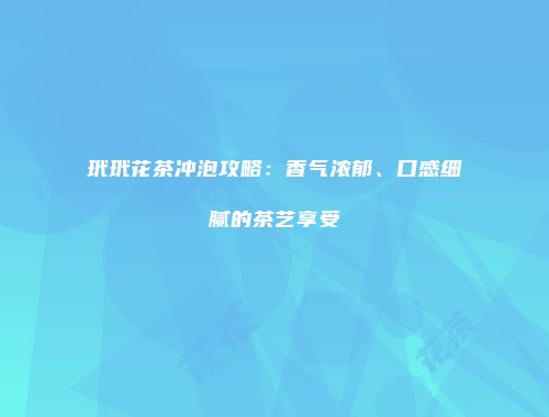 玳玳花茶冲泡攻略：香气浓郁、口感细腻的茶艺享受