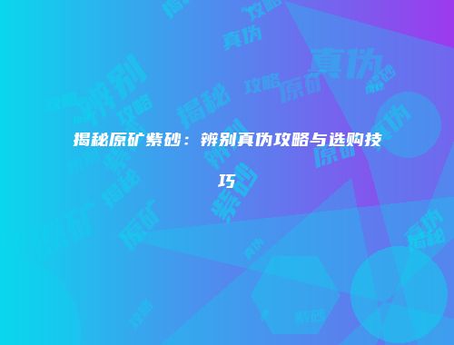 揭秘原矿紫砂：辨别真伪攻略与选购技巧