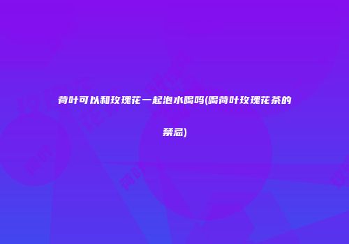 荷叶可以和玫瑰花一起泡水喝吗(喝荷叶玫瑰花茶的禁忌)