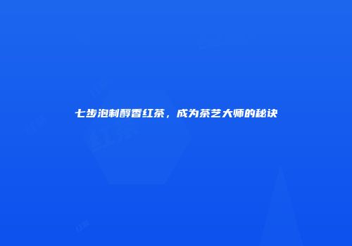 七步泡制醇香红茶，成为茶艺大师的秘诀