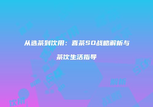 从选茶到饮用：喜茶SO战略解析与茶饮生活指导