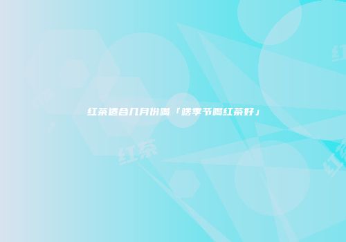 红茶适合几月份喝「啥季节喝红茶好」