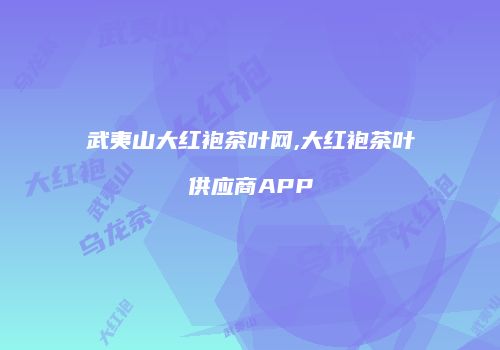 武夷山大红袍茶叶网,大红袍茶叶供应商APP