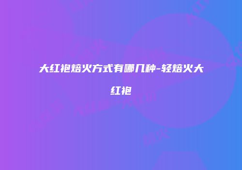 大红袍焙火方式有哪几种-轻焙火大红袍