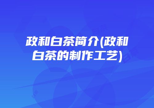 政和白茶简介(政和白茶的制作工艺)