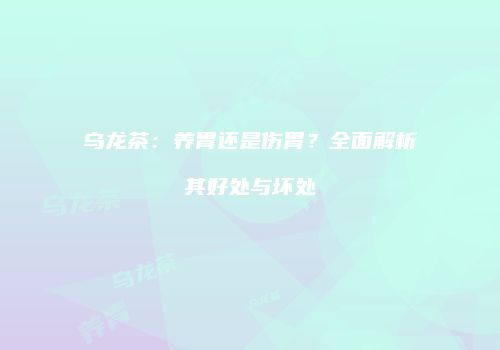 乌龙茶：养胃还是伤胃？全面解析其好处与坏处